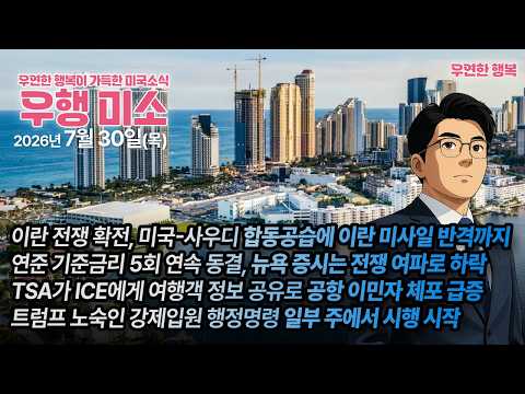 [2026.07.30] 이란 전쟁 확전, 미국-사우디 합동공습, 연준, 기준금리 5회 연속 동결, TSA ICE 합동 공항 이민자 체포, 트럼프 노숙인 강제입원 행정명령 시행