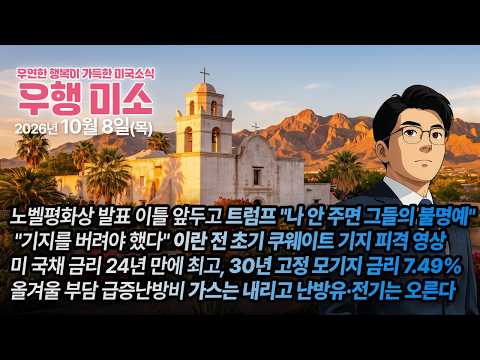 [2026.10.08] 노벨평화상 구걸하는 트럼프, 이란전쟁 초기 쿠웨이트 미군 포기 영상, 30년 고정 모기지 금리 7.49%, 올겨울 난방비 가스는 내리고 난방유·전기는 오른다